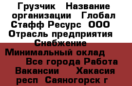 Грузчик › Название организации ­ Глобал Стафф Ресурс, ООО › Отрасль предприятия ­ Снабжение › Минимальный оклад ­ 37 000 - Все города Работа » Вакансии   . Хакасия респ.,Саяногорск г.